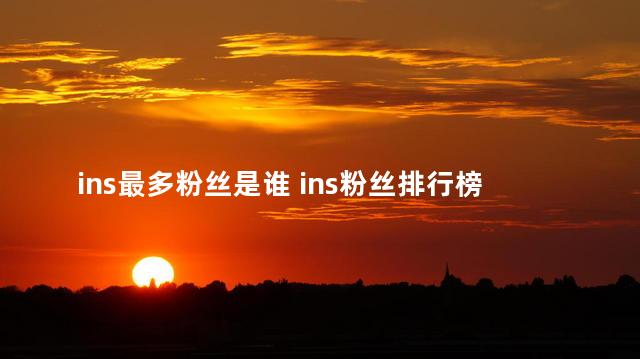 ins最多粉丝是谁 ins粉丝排行榜